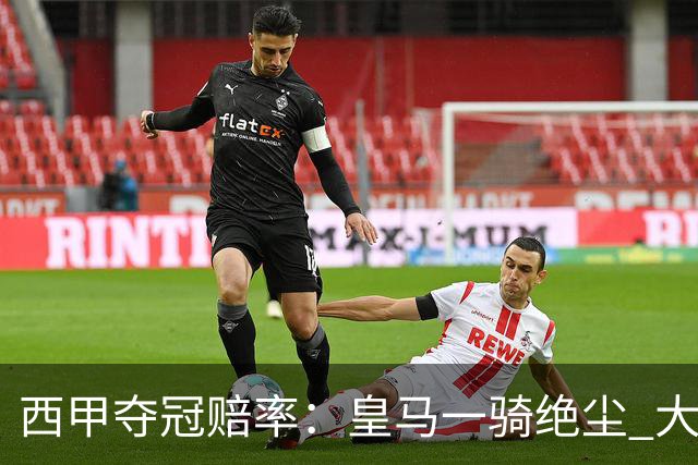 西甲夺冠赔率：皇马一骑绝尘 大黑马超越巴萨